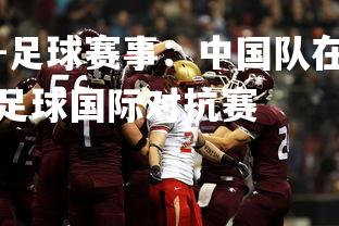 九游娱乐官方平台-足球赛事：中国队在国际比赛中喜获胜利，在中国举办的足球国际对抗赛