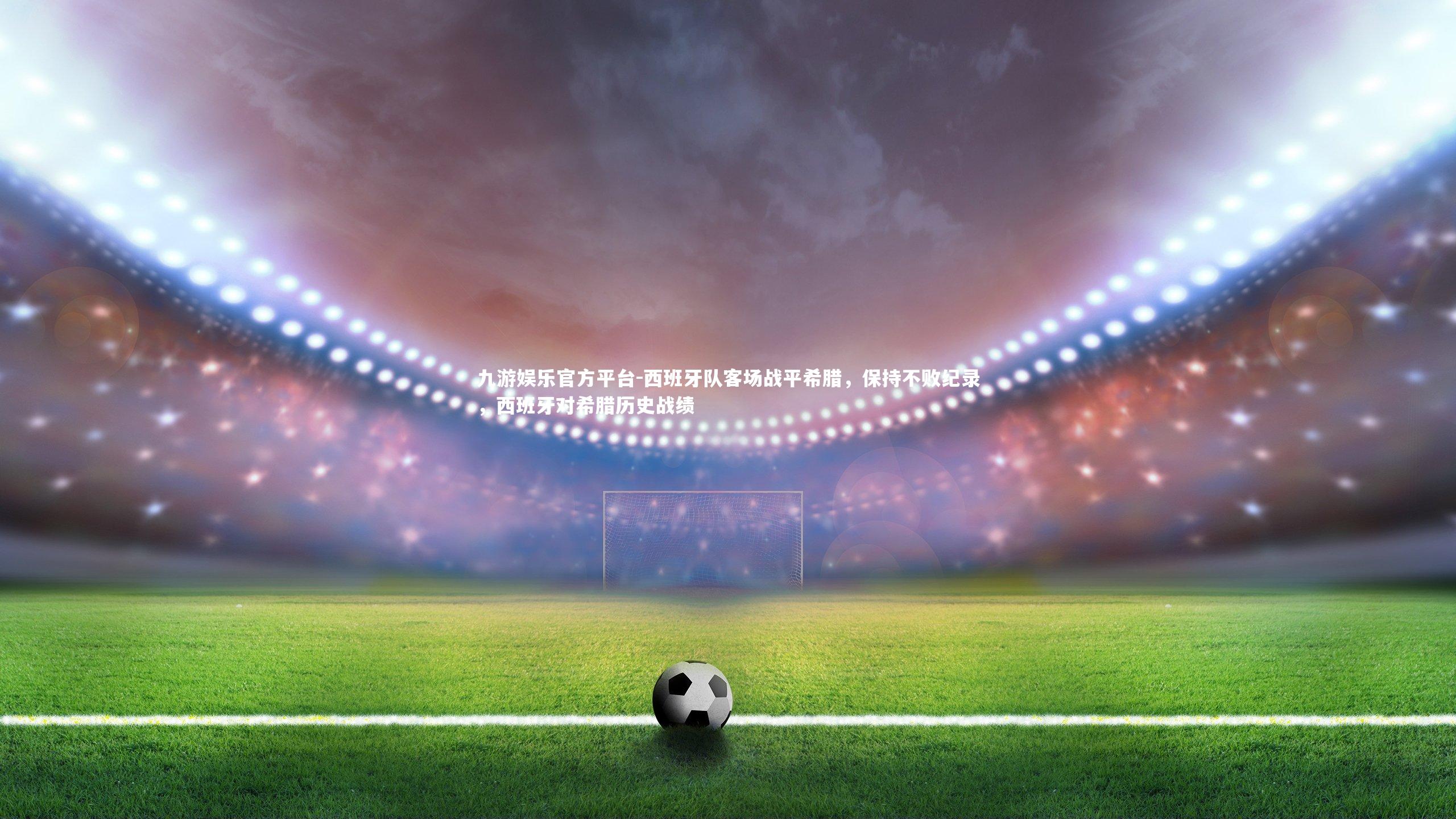 九游娱乐官方平台-西班牙队客场战平希腊，保持不败纪录，西班牙对希腊历史战绩