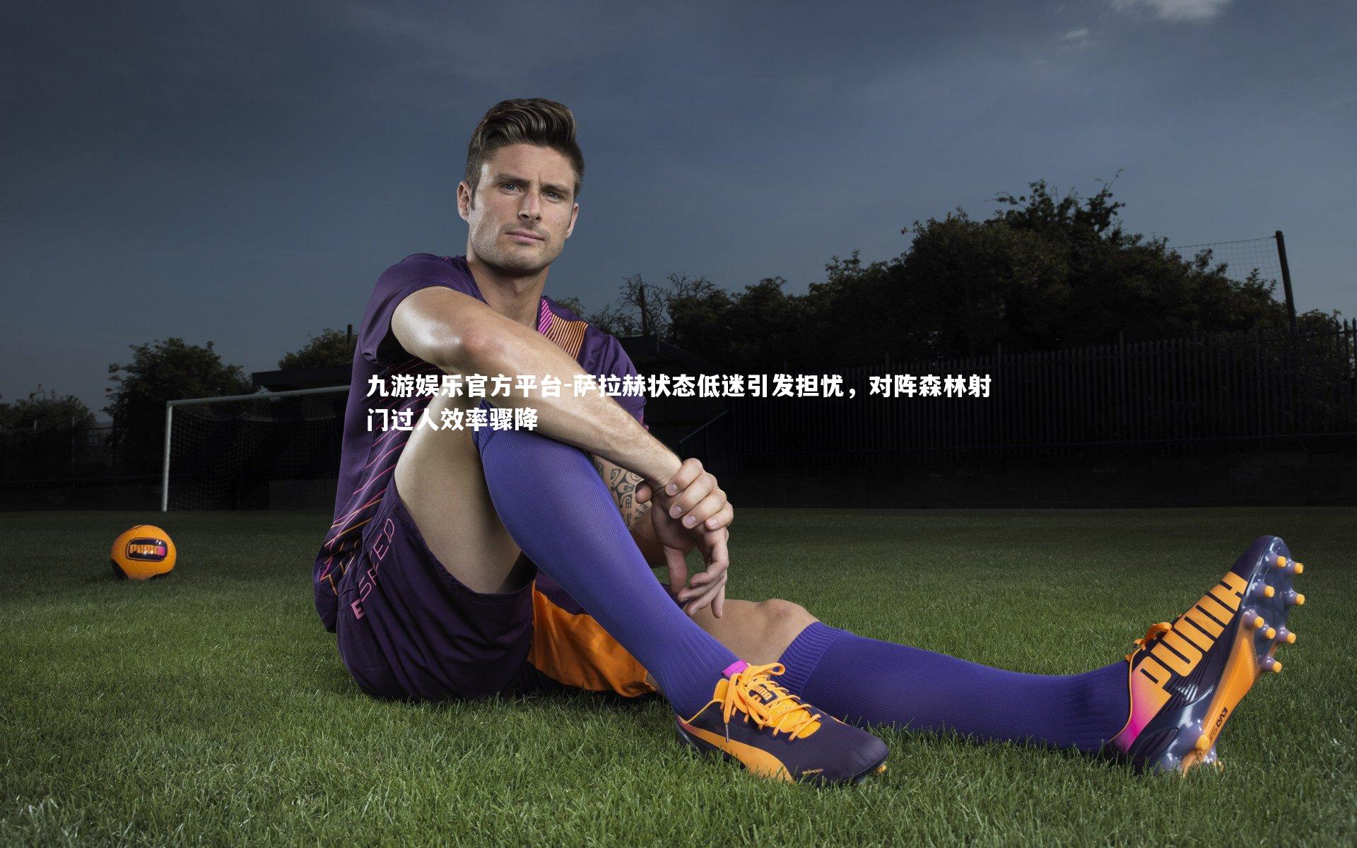 九游娱乐官方平台-萨拉赫状态低迷引发担忧，对阵森林射门过人效率骤降